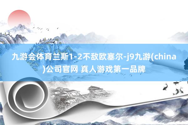 九游会体育兰斯1-2不敌欧塞尔-j9九游(china)公司官网 真人游戏第一品牌