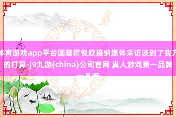 体育游戏app平台国脚霍悦欣接纳媒体采访谈到了我方的打算-j9九游(china)公司官网 真人游戏第一品牌