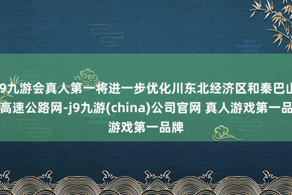 J9九游会真人第一将进一步优化川东北经济区和秦巴山区高速公路网-j9九游(china)公司官网 真人游戏第一品牌