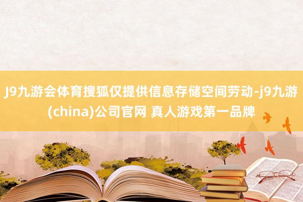 J9九游会体育搜狐仅提供信息存储空间劳动-j9九游(china)公司官网 真人游戏第一品牌