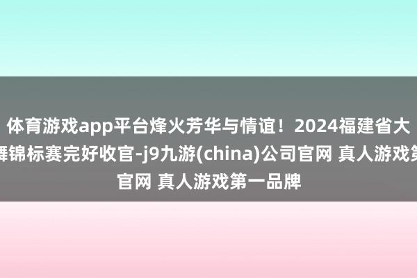 体育游戏app平台烽火芳华与情谊！2024福建省大学生街舞锦标赛完好收官-j9九游(china)公司官网 真人游戏第一品牌