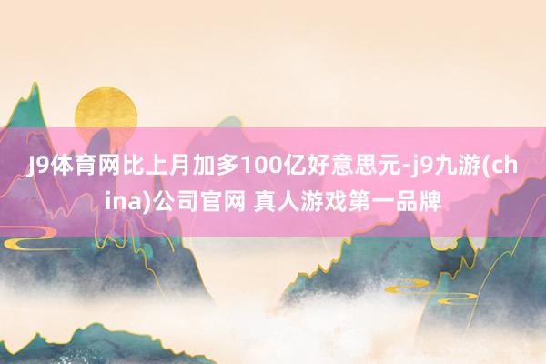 J9体育网比上月加多100亿好意思元-j9九游(china)公司官网 真人游戏第一品牌